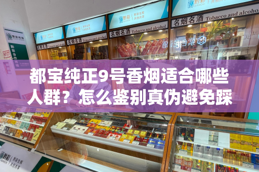 都宝纯正9号香烟适合哪些人群？怎么鉴别真伪避免踩坑？